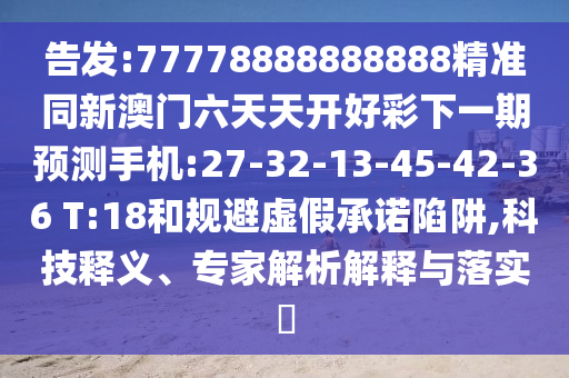 告發(fā):77778888888888精準同新澳門六天天開好彩下一期預測手機:27-32-13-45-42-36 T:18和規(guī)避虛假承諾陷阱,科技釋義、專家解析解釋與落實?