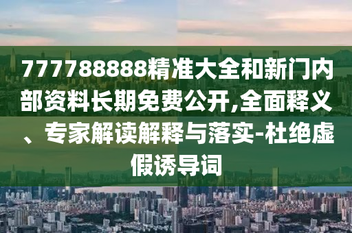 777788888精準(zhǔn)大全和新門內(nèi)部資料長期免費公開,全面釋義、專家解讀解釋與落實-杜絕虛假誘導(dǎo)詞