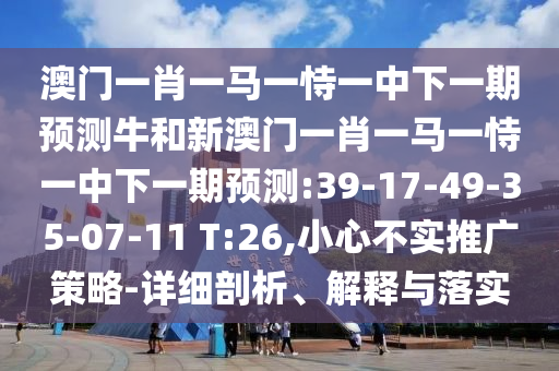 澳門(mén)一肖一馬一恃一中下一期預(yù)測(cè)牛和新澳門(mén)一肖一馬一恃一中下一期預(yù)測(cè):39-17-49-35-07-11 T:26,小心不實(shí)推廣策略-詳細(xì)剖析、解釋與落實(shí)