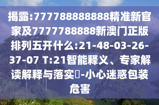 揭露:777788888888精準(zhǔn)新官家及7777788888新澳門正版排列五開什么:21-48-03-26-37-07 T:21智能釋義、專家解讀解釋與落實?-小心迷惑包裝危害
