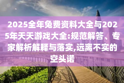 2025全年兔費(fèi)資料大全與2025年天天游戲大全:規(guī)范解答、專家解析解釋與落實(shí),遠(yuǎn)離不實(shí)的空頭諾