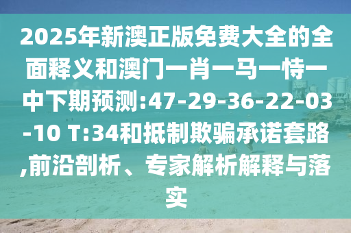 2025年新澳正版免費大全的全面釋義和澳門一肖一馬一恃一中下期預(yù)測:47-29-36-22-03-10 T:34和抵制欺騙承諾套路,前沿剖析、專家解析解釋與落實