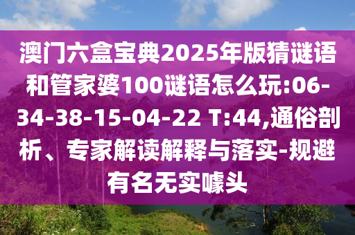 澳門六盒寶典2025年版猜謎語和管家婆100謎語怎么玩:06-34-38-15-04-22 T:44,通俗剖析、專家解讀解釋與落實(shí)-規(guī)避有名無實(shí)噱頭