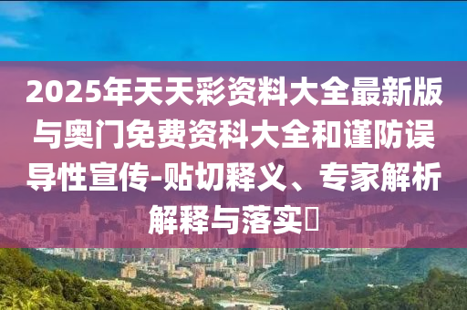 2025年天天彩資料大全最新版與奧門免費資科大全和謹防誤導性宣傳-貼切釋義、專家解析解釋與落實?