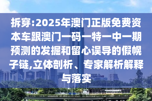 拆穿:2025年澳門正版免費資本車跟澳門一碼一特一中一期預(yù)測的發(fā)掘和留心誤導(dǎo)的假幌子鏈,立體剖析、專家解析解釋與落實