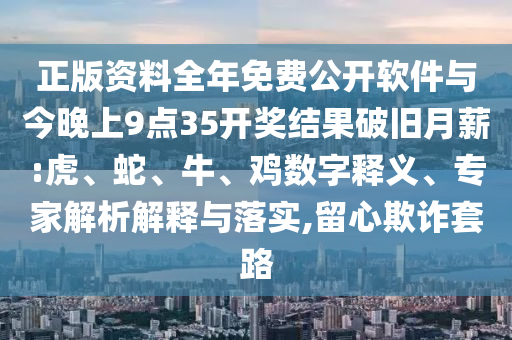 正版資料全年免費(fèi)公開軟件與今晚上9點(diǎn)35開獎(jiǎng)結(jié)果破舊月薪:虎、蛇、牛、雞數(shù)字釋義、專家解析解釋與落實(shí),留心欺詐套路