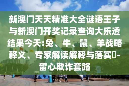 新澳門天天精準大全謎語王子與新澳門開獎記錄查詢大樂透結(jié)果今天:兔、牛、鼠、羊戰(zhàn)略釋義、專家解讀解釋與落實?-留心欺詐套路