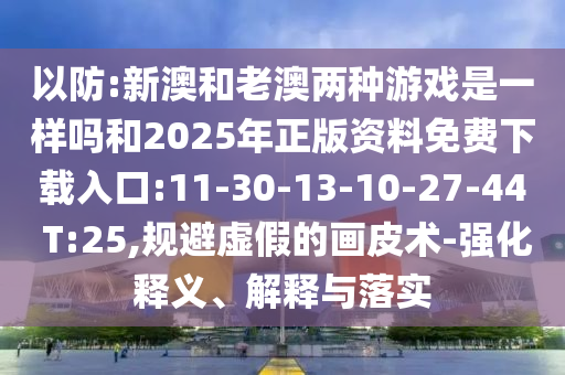 以防:新澳和老澳兩種游戲是一樣嗎和2025年正版資料免費(fèi)下載入口:11-30-13-10-27-44 T:25,規(guī)避虛假的畫皮術(shù)-強(qiáng)化釋義、解釋與落實(shí)