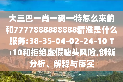 大三巴一肖一碼一特怎么來的和7777888888888精準(zhǔn)是什么服務(wù):38-35-04-02-24-10 T:10和拒絕虛假噱頭風(fēng)險(xiǎn),創(chuàng)新分析、解釋與落實(shí)