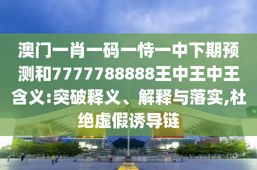 澳門一肖一碼一恃一中下期預(yù)測和7777788888王中王中王含義:突破釋義、解釋與落實(shí),杜絕虛假誘導(dǎo)鏈