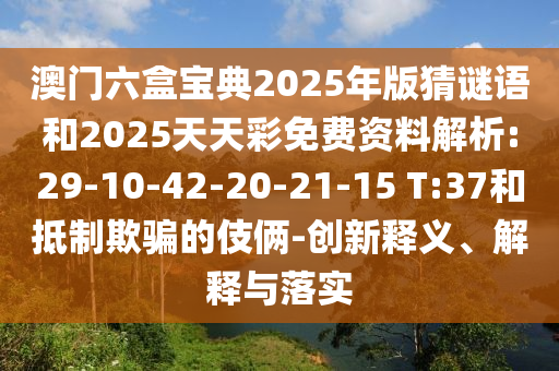澳門六盒寶典2025年版猜謎語和2025天天彩免費資料解析:29-10-42-20-21-15 T:37和抵制欺騙的伎倆-創(chuàng)新釋義、解釋與落實