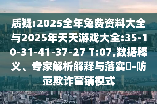 質(zhì)疑:2025全年兔費(fèi)資料大全與2025年天天游戲大全:35-10-31-41-37-27 T:07,數(shù)據(jù)釋義、專家解析解釋與落實(shí)?-防范欺詐營銷模式