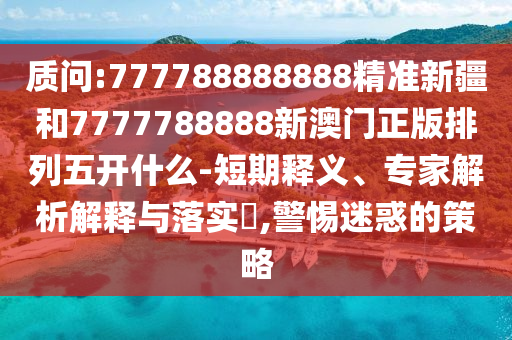 質(zhì)問:777788888888精準(zhǔn)新疆和7777788888新澳門正版排列五開什么-短期釋義、專家解析解釋與落實(shí)?,警惕迷惑的策略
