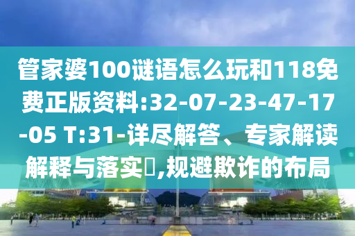 管家婆100謎語怎么玩和118免費正版資料:32-07-23-47-17-05 T:31-詳盡解答、專家解讀解釋與落實?,規(guī)避欺詐的布局