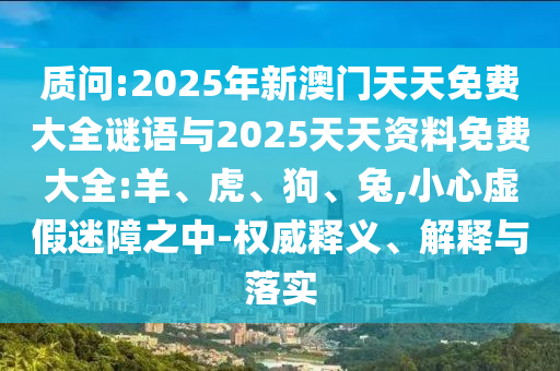 質(zhì)問:2025年新澳門天天免費大全謎語與2025天天資料免費大全:羊、虎、狗、兔,小心虛假迷障之中-權(quán)威釋義、解釋與落實