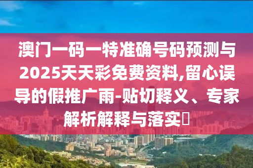 澳門(mén)一碼一特準(zhǔn)確號(hào)碼預(yù)測(cè)與2025天天彩免費(fèi)資料,留心誤導(dǎo)的假推廣雨-貼切釋義、專(zhuān)家解析解釋與落實(shí)?