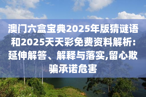 澳門(mén)六盒寶典2025年版猜謎語(yǔ)和2025天天彩免費(fèi)資料解析:延伸解答、解釋與落實(shí),留心欺騙承諾危害