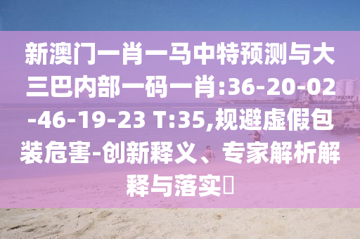 新澳門一肖一馬中特預(yù)測與大三巴內(nèi)部一碼一肖:36-20-02-46-19-23 T:35,規(guī)避虛假包裝危害-創(chuàng)新釋義、專家解析解釋與落實(shí)?