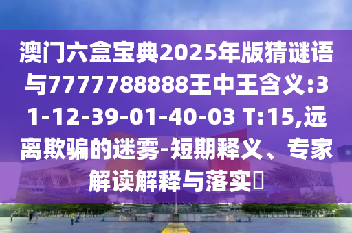 澳門六盒寶典2025年版猜謎語與7777788888王中王含義:31-12-39-01-40-03 T:15,遠(yuǎn)離欺騙的迷霧-短期釋義、專家解讀解釋與落實(shí)?