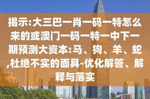 揭示:大三巴一肖一碼一特怎么來的或澳門一碼一特一中下一期預測大資本:馬、狗、羊、蛇,杜絕不實的面具-優(yōu)化解答、解釋與落實