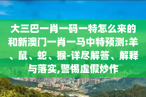 大三巴一肖一碼一特怎么來的和新澳門一肖一馬中特預(yù)測:羊、鼠、蛇、猴-詳盡解答、解釋與落實,警惕虛假炒作