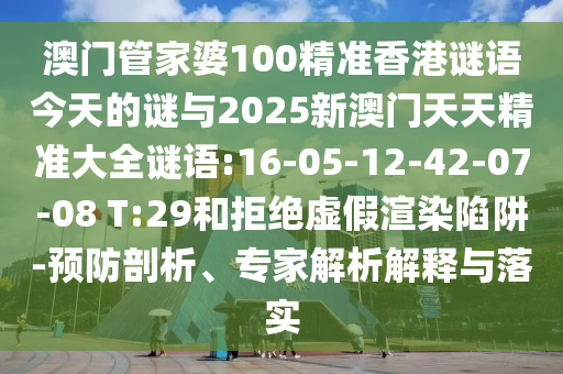 澳門管家婆100精準(zhǔn)香港謎語今天的謎與2025新澳門天天精準(zhǔn)大全謎語:16-05-12-42-07-08 T:29和拒絕虛假渲染陷阱-預(yù)防剖析、專家解析解釋與落實(shí)