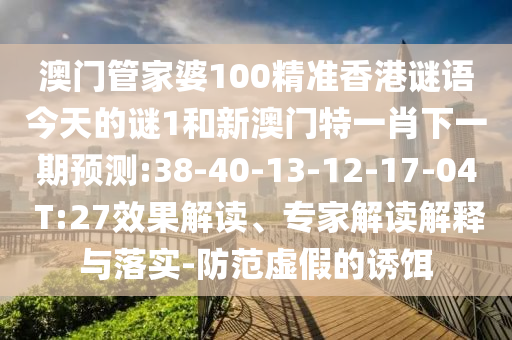 澳門管家婆100精準香港謎語今天的謎1和新澳門特一肖下一期預測:38-40-13-12-17-04 T:27效果解讀、專家解讀解釋與落實-防范虛假的誘餌