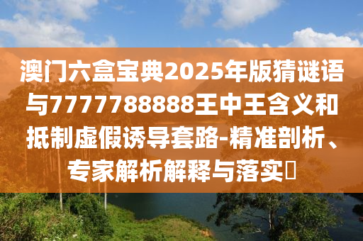 澳門六盒寶典2025年版猜謎語(yǔ)與7777788888王中王含義和抵制虛假誘導(dǎo)套路-精準(zhǔn)剖析、專家解析解釋與落實(shí)?