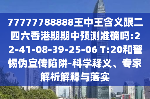 77777788888王中王含義跟二四六香港期期中預(yù)測(cè)準(zhǔn)確嗎:22-41-08-39-25-06 T:20和警惕偽宣傳陷阱-科學(xué)釋義、專(zhuān)家解析解釋與落實(shí)