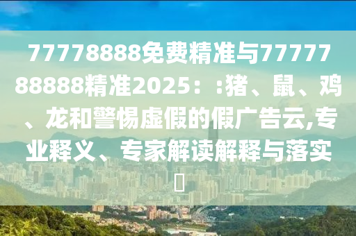 77778888免費(fèi)精準(zhǔn)與7777788888精準(zhǔn)2025：:豬、鼠、雞、龍和警惕虛假的假?gòu)V告云,專(zhuān)業(yè)釋義、專(zhuān)家解讀解釋與落實(shí)?