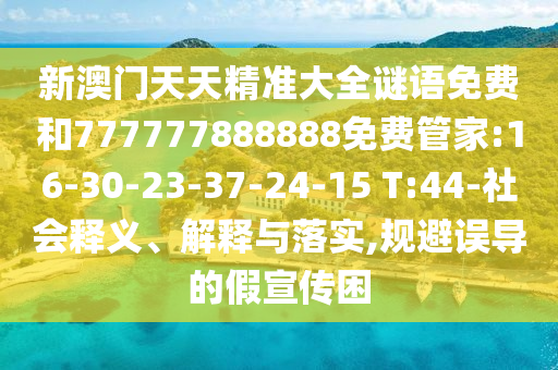 新澳門天天精準大全謎語免費和777777888888免費管家:16-30-23-37-24-15 T:44-社會釋義、解釋與落實,規(guī)避誤導的假宣傳困