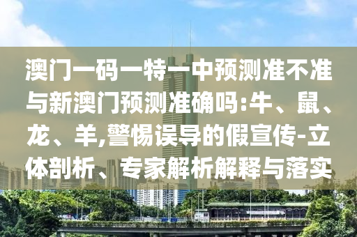 澳門一碼一特一中預(yù)測(cè)準(zhǔn)不準(zhǔn)與新澳門預(yù)測(cè)準(zhǔn)確嗎:牛、鼠、龍、羊,警惕誤導(dǎo)的假宣傳-立體剖析、專家解析解釋與落實(shí)