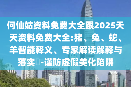 何仙姑資料免費大全跟2025天天資料免費大全:豬、兔、蛇、羊智能釋義、專家解讀解釋與落實?-謹防虛假美化陷阱