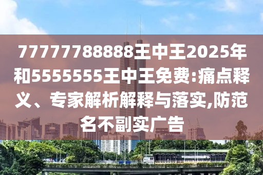 77777788888王中王2025年和5555555王中王免費(fèi):痛點(diǎn)釋義、專(zhuān)家解析解釋與落實(shí),防范名不副實(shí)廣告