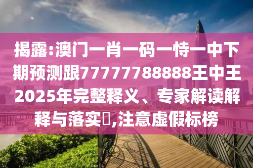 揭露:澳門一肖一碼一恃一中下期預(yù)測跟77777788888王中王2025年完整釋義、專家解讀解釋與落實?,注意虛假標(biāo)榜