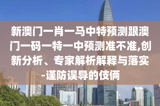 新澳門一肖一馬中特預測跟澳門一碼一特一中預測準不準,創(chuàng)新分析、專家解析解釋與落實-謹防誤導的伎倆