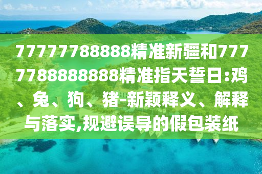 77777788888精準新疆和7777788888888精準指天誓日:雞、兔、狗、豬-新穎釋義、解釋與落實,規(guī)避誤導的假包裝紙