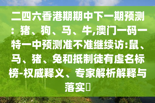 二四六香港期期中下一期預(yù)測：豬、狗、馬、牛,澳門一碼一特一中預(yù)測準不準繼續(xù)訪:鼠、馬、豬、兔和抵制徒有虛名標榜-權(quán)威釋義、專家解析解釋與落實?