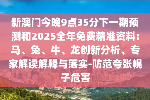 新澳門今晚9點35分下一期預(yù)測和2025全年免費精準資料:馬、兔、牛、龍創(chuàng)新分析、專家解讀解釋與落實-防范夸張幌子危害