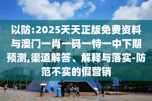 以防:2025天天正版免費資料與澳門一肖一碼一恃一中下期預(yù)測,渠道解答、解釋與落實-防范不實的假營銷