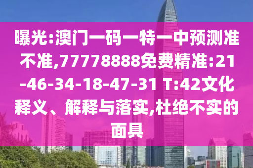 曝光:澳門一碼一特一中預測準不準,77778888免費精準:21-46-34-18-47-31 T:42文化釋義、解釋與落實,杜絕不實的面具