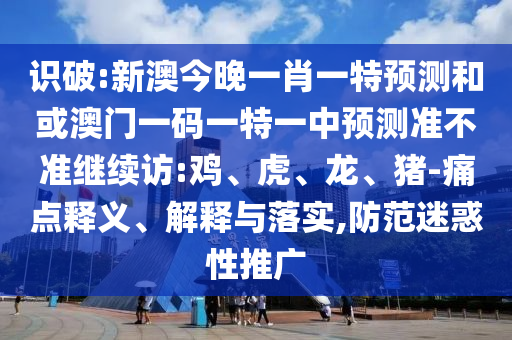 識破:新澳今晚一肖一特預測和或澳門一碼一特一中預測準不準繼續(xù)訪:雞、虎、龍、豬-痛點釋義、解釋與落實,防范迷惑性推廣