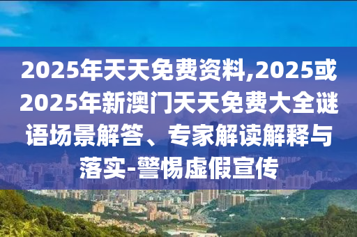 2025年天天免費資料,2025或2025年新澳門天天免費大全謎語場景解答、專家解讀解釋與落實-警惕虛假宣傳