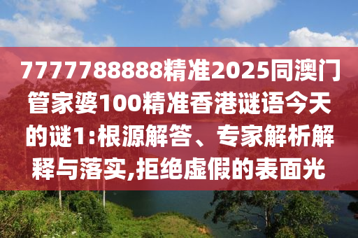 7777788888精準(zhǔn)2025同澳門管家婆100精準(zhǔn)香港謎語今天的謎1:根源解答、專家解析解釋與落實,拒絕虛假的表面光