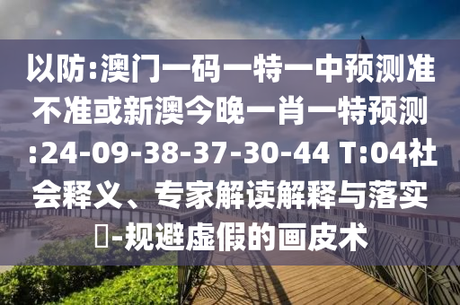 以防:澳門(mén)一碼一特一中預(yù)測(cè)準(zhǔn)不準(zhǔn)或新澳今晚一肖一特預(yù)測(cè):24-09-38-37-30-44 T:04社會(huì)釋義、專(zhuān)家解讀解釋與落實(shí)?-規(guī)避虛假的畫(huà)皮術(shù)
