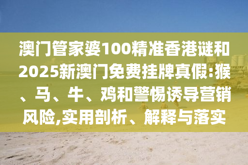 澳門(mén)管家婆100精準(zhǔn)香港謎和2025新澳門(mén)免費(fèi)掛牌真假:猴、馬、牛、雞和警惕誘導(dǎo)營(yíng)銷風(fēng)險(xiǎn),實(shí)用剖析、解釋與落實(shí)