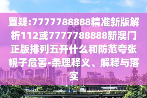 置疑:7777788888精準新版解析112或7777788888新澳門正版排列五開什么和防范夸張幌子危害-條理釋義、解釋與落實