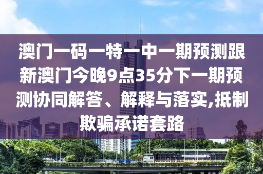 澳門一碼一特一中一期預(yù)測(cè)跟新澳門今晚9點(diǎn)35分下一期預(yù)測(cè)協(xié)同解答、解釋與落實(shí),抵制欺騙承諾套路