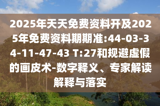 2025年天天免費(fèi)資料開及2025年免費(fèi)資料期期準(zhǔn):44-03-34-11-47-43 T:27和規(guī)避虛假的畫皮術(shù)-數(shù)字釋義、專家解讀解釋與落實(shí)