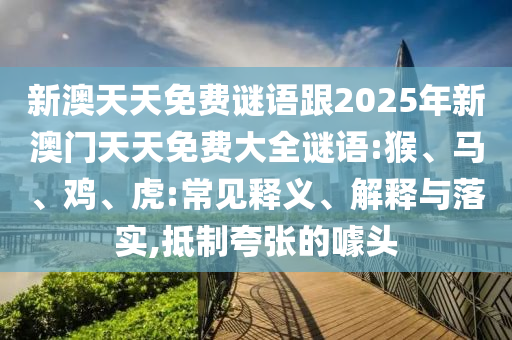 新澳天天免費謎語跟2025年新澳門天天免費大全謎語:猴、馬、雞、虎:常見釋義、解釋與落實,抵制夸張的噱頭